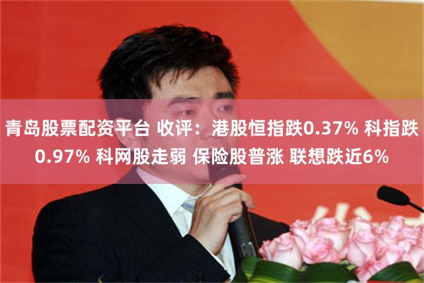 青岛股票配资平台 收评：港股恒指跌0.37% 科指跌0.97% 科网股走弱 保险股普涨 联想跌近6%