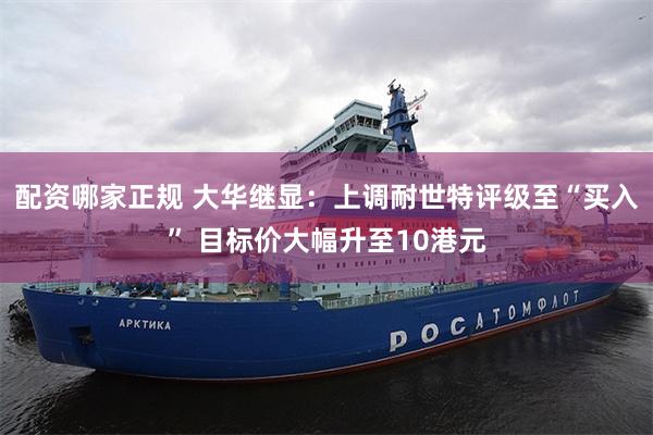 配资哪家正规 大华继显：上调耐世特评级至“买入” 目标价大幅升至10港元