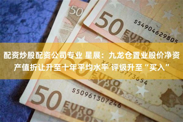 配资炒股配资公司专业 星展：九龙仓置业股价净资产值折让升至十年平均水平 评级升至“买入”