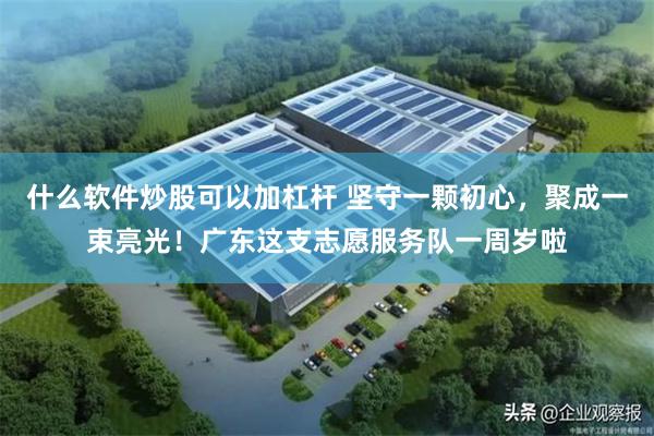 什么软件炒股可以加杠杆 坚守一颗初心，聚成一束亮光！广东这支志愿服务队一周岁啦