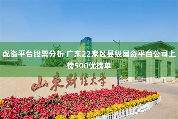 配资平台股票分析 广东22家区县级国资平台公司上榜500优榜单
