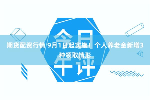 期货配资行情 9月1日起实施！个人养老金新增3种领取情形