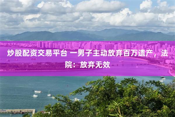 炒股配资交易平台 一男子主动放弃百万遗产，法院：放弃无效