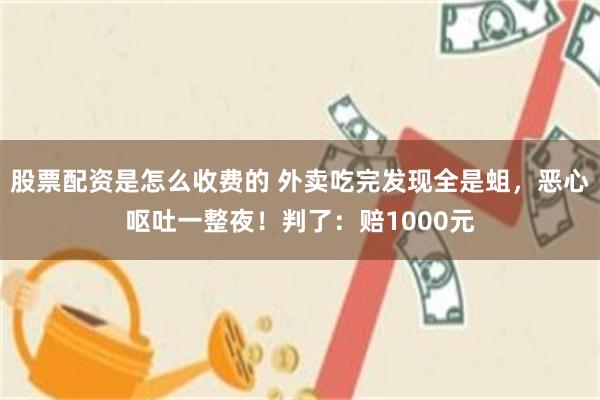 股票配资是怎么收费的 外卖吃完发现全是蛆，恶心呕吐一整夜！判了：赔1000元