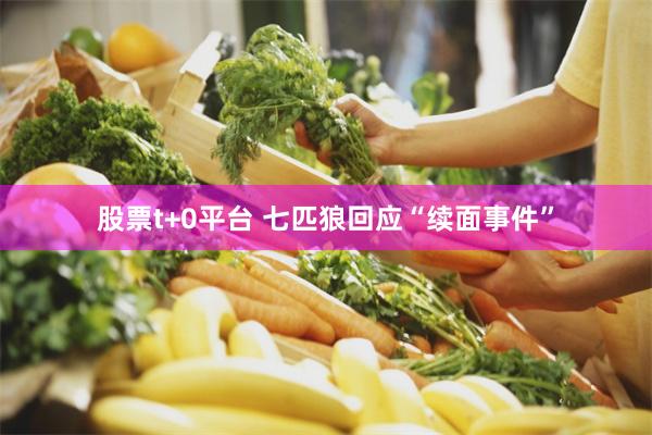 股票t+0平台 七匹狼回应“续面事件”