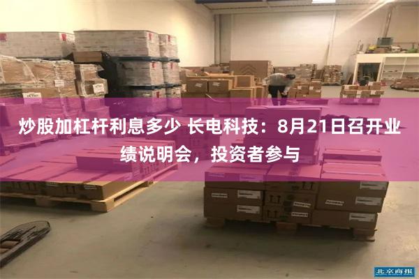 炒股加杠杆利息多少 长电科技：8月21日召开业绩说明会，投资者参与