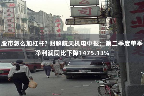 股市怎么加杠杆? 图解航天机电中报:第二季度单季净利润同比下降1475.13%