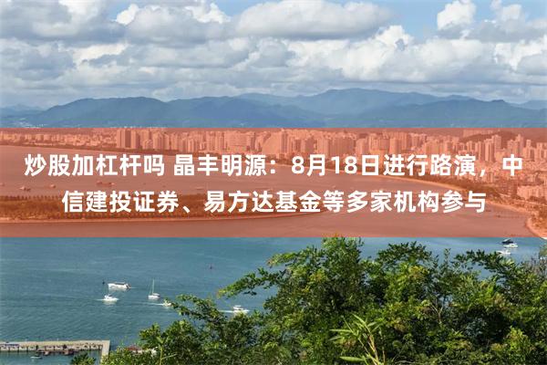 炒股加杠杆吗 晶丰明源：8月18日进行路演，中信建投证券、易方达基金等多家机构参与