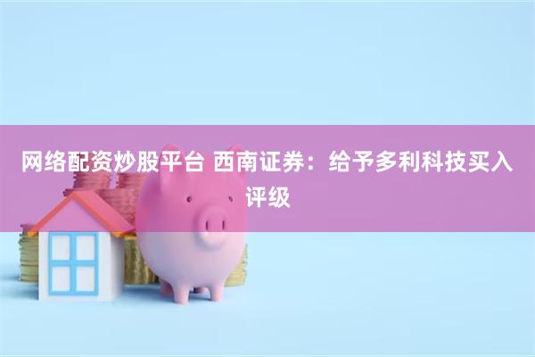 网络配资炒股平台 西南证券：给予多利科技买入评级