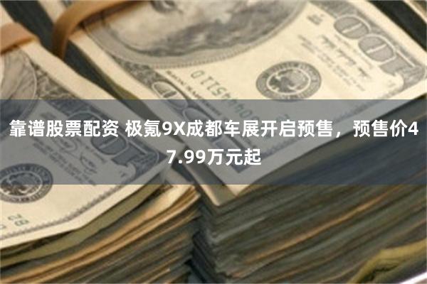 靠谱股票配资 极氪9X成都车展开启预售，预售价47.99万元起