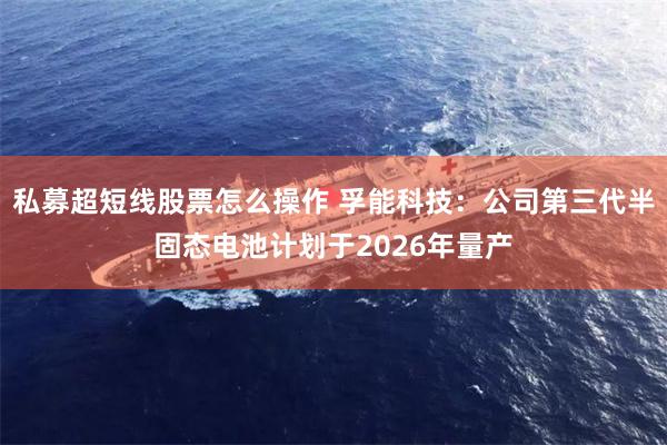 私募超短线股票怎么操作 孚能科技：公司第三代半固态电池计划于2026年量产