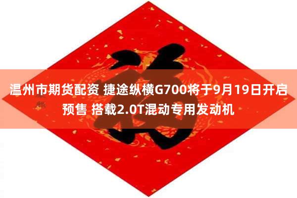 温州市期货配资 捷途纵横G700将于9月19日开启预售 搭载2.0T混动专用发动机