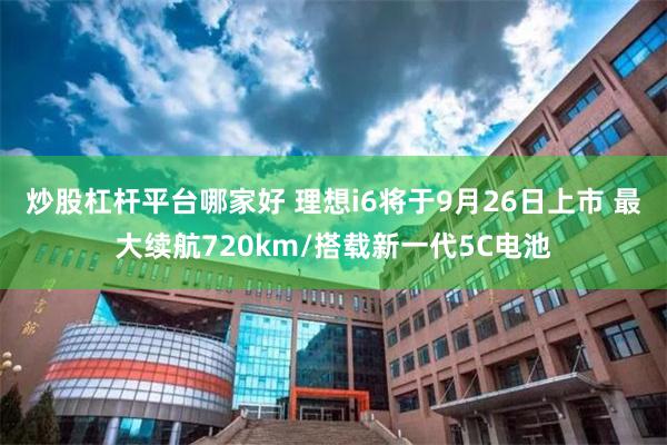 炒股杠杆平台哪家好 理想i6将于9月26日上市 最大续航720km/搭载新一代5C电池