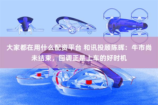 大家都在用什么配资平台 和讯投顾陈晖：牛市尚未结束，回调正是上车的好时机
