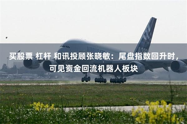 买股票 杠杆 和讯投顾张晓敏：尾盘指数回升时，可见资金回流机器人板块