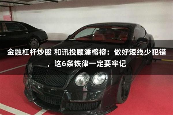 金融杠杆炒股 和讯投顾潘榕榕：做好短线少犯错，这6条铁律一定要牢记