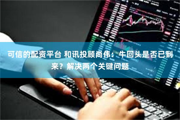 可信的配资平台 和讯投顾尚伟：牛回头是否已到来？解决两个关键问题