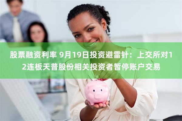 股票融资利率 9月19日投资避雷针：上交所对12连板天普股份相关投资者暂停账户交易
