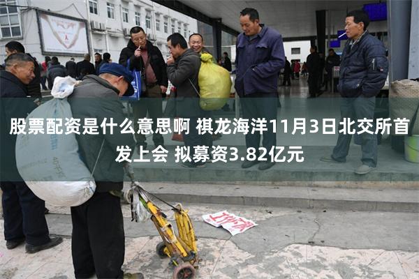 股票配资是什么意思啊 祺龙海洋11月3日北交所首发上会 拟募资3.82亿元