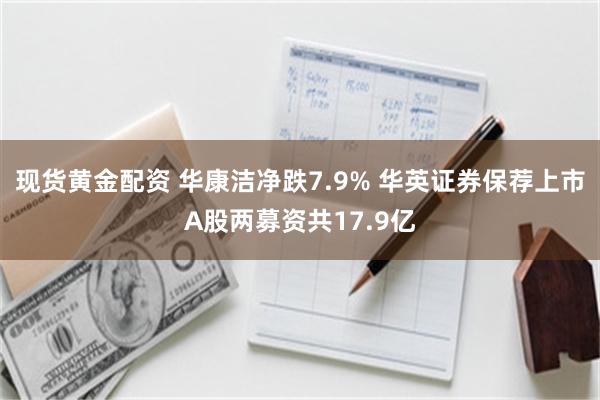 现货黄金配资 华康洁净跌7.9% 华英证券保荐上市A股两募资共17.9亿