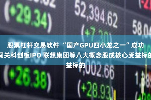 股票杠杆交易软件 “国产GPU四小龙之一”成功闯关科创板IPO 联想集团等八大概念股成核心受益标的