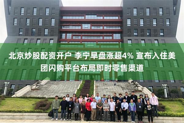 北京炒股配资开户 李宁早盘涨超4% 宣布入住美团闪购平台布局即时零售渠道