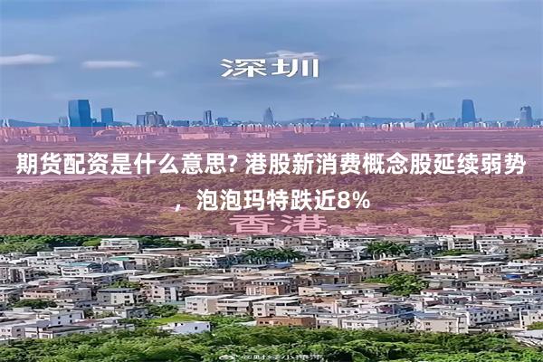 期货配资是什么意思? 港股新消费概念股延续弱势，泡泡玛特跌近8%
