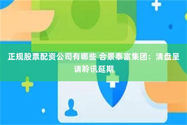 正规股票配资公司有哪些 合景泰富集团：清盘呈请聆讯延期
