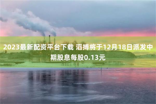 2023最新配资平台下载 滔搏将于12月18日派发中期股息每股0.13元