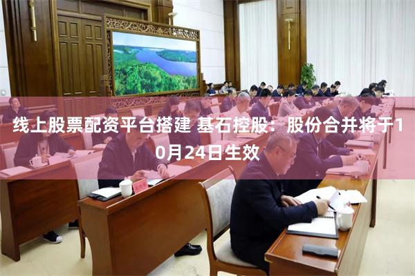 线上股票配资平台搭建 基石控股：股份合并将于10月24日生效