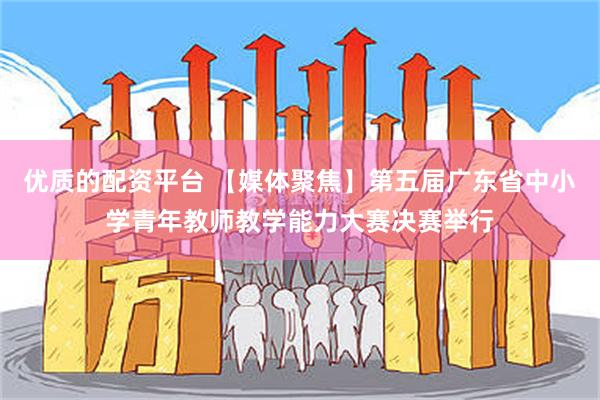 优质的配资平台 【媒体聚焦】第五届广东省中小学青年教师教学能力大赛决赛举行