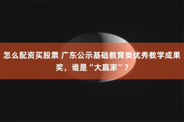 怎么配资买股票 广东公示基础教育类优秀教学成果奖，谁是“大赢家”？