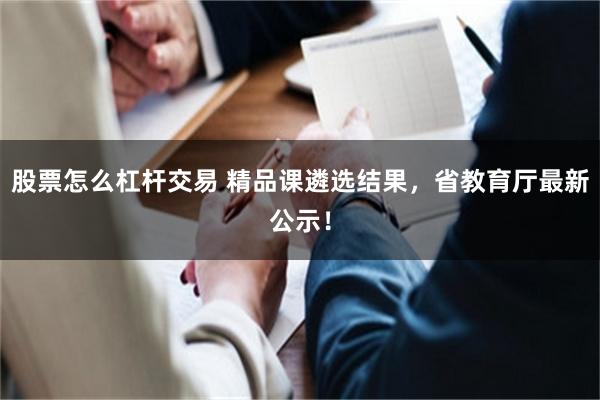 股票怎么杠杆交易 精品课遴选结果，省教育厅最新公示！