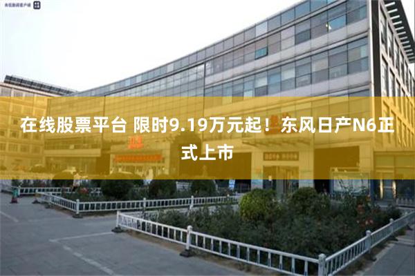 在线股票平台 限时9.19万元起！东风日产N6正式上市
