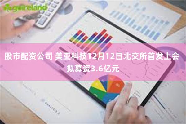 股市配资公司 美亚科技12月12日北交所首发上会 拟募资3.6亿元
