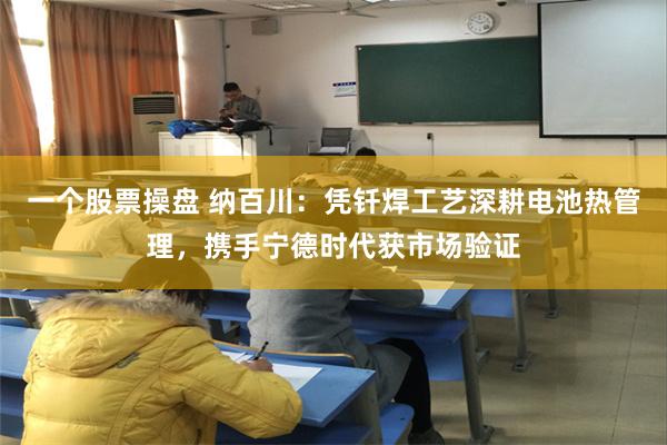 一个股票操盘 纳百川：凭钎焊工艺深耕电池热管理，携手宁德时代获市场验证