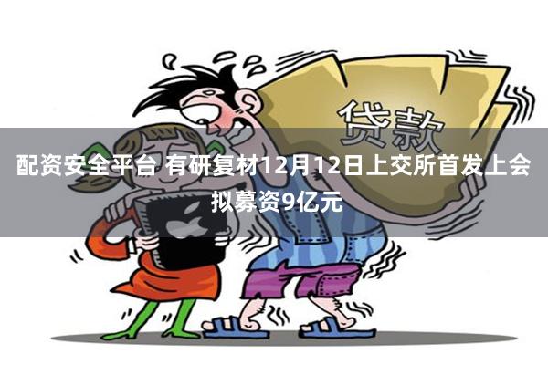 配资安全平台 有研复材12月12日上交所首发上会 拟募资9亿元