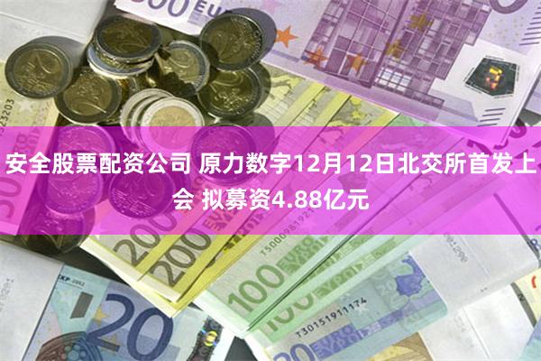 安全股票配资公司 原力数字12月12日北交所首发上会 拟募资4.88亿元