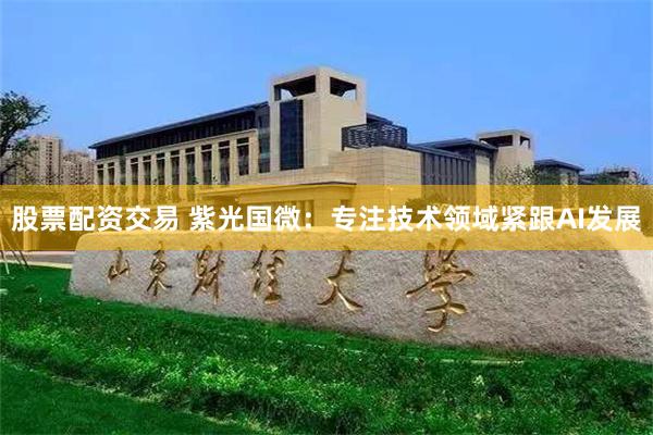 股票配资交易 紫光国微：专注技术领域紧跟AI发展