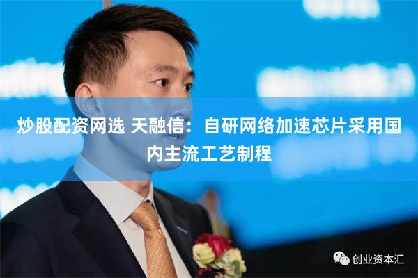 炒股配资网选 天融信：自研网络加速芯片采用国内主流工艺制程