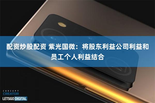 配资炒股配资 紫光国微：将股东利益公司利益和员工个人利益结合
