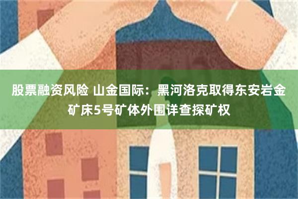 股票融资风险 山金国际：黑河洛克取得东安岩金矿床5号矿体外围详查探矿权