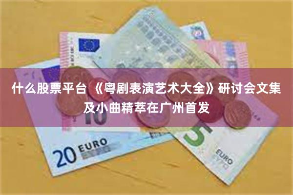 什么股票平台 《粤剧表演艺术大全》研讨会文集及小曲精萃在广州首发