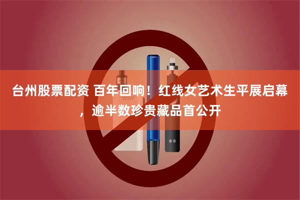 台州股票配资 百年回响!红线女艺术生平展启幕,逾半数珍贵藏品首公开