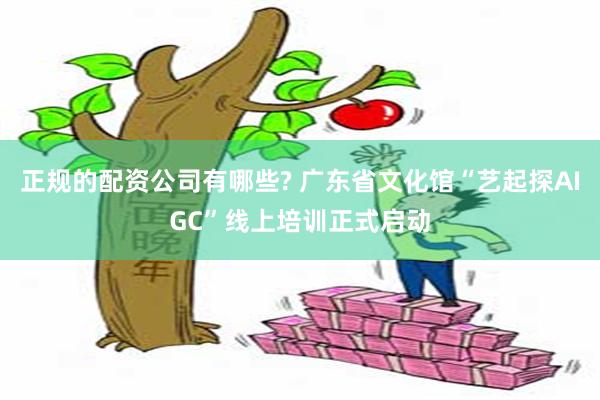 正规的配资公司有哪些? 广东省文化馆“艺起探AIGC”线上培训正式启动