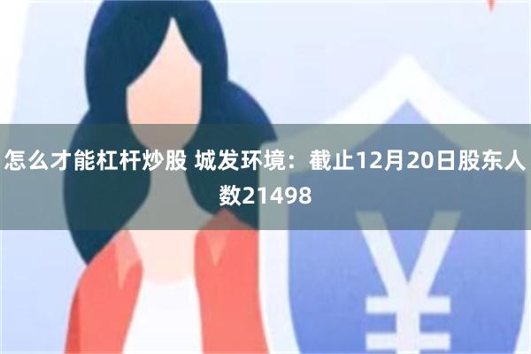 怎么才能杠杆炒股 城发环境：截止12月20日股东人数21498
