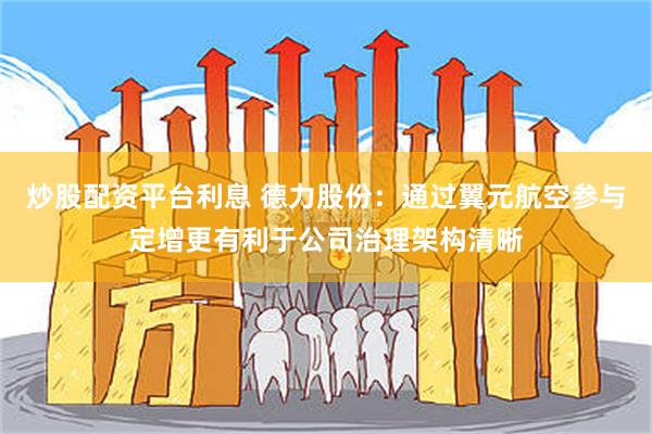 炒股配资平台利息 德力股份：通过翼元航空参与定增更有利于公司治理架构清晰