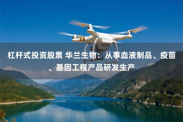 杠杆式投资股票 华兰生物：从事血液制品、疫苗、基因工程产品研发生产