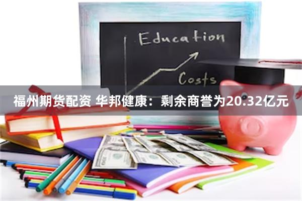 福州期货配资 华邦健康：剩余商誉为20.32亿元