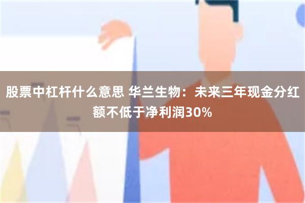 股票中杠杆什么意思 华兰生物:未来三年现金分红额不低于净利润30%